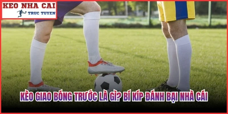 Kèo Giao Bóng Trước Là Gì