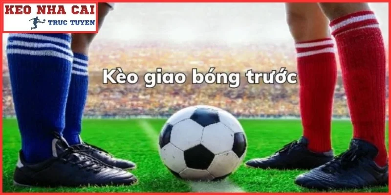 Khái quát cơ bản về kèo giao bóng trước là gì?